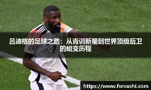 吕迪格的足球之路：从青训新星到世界顶级后卫的蜕变历程