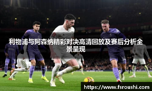 利物浦与阿森纳精彩对决高清回放及赛后分析全景呈现